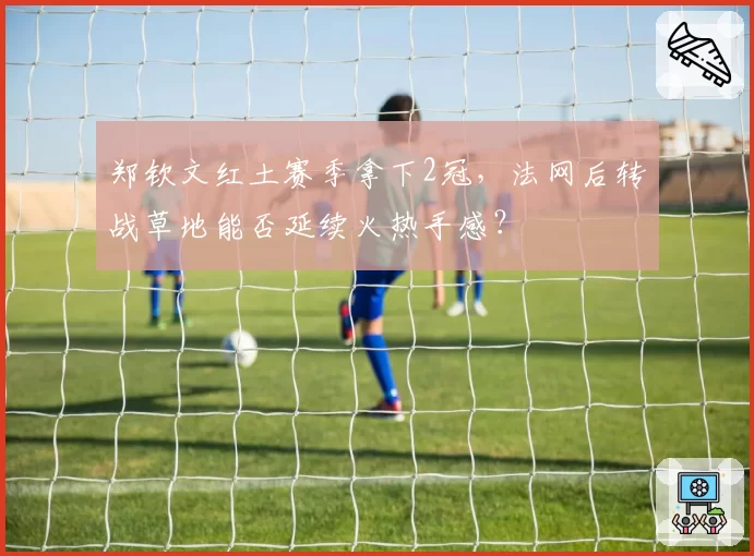 郑钦文红土赛季拿下2冠，法网后转战草地能否延续火热手感？